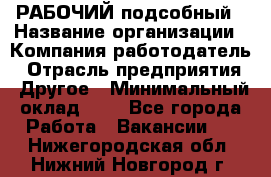 РАБОЧИЙ подсобный › Название организации ­ Компания-работодатель › Отрасль предприятия ­ Другое › Минимальный оклад ­ 1 - Все города Работа » Вакансии   . Нижегородская обл.,Нижний Новгород г.